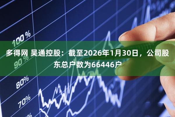 多得网 吴通控股：截至2026年1月30日，公司股东总户数为66446户