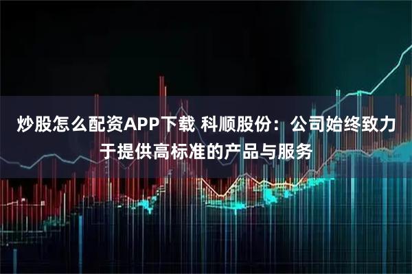 炒股怎么配资APP下载 科顺股份：公司始终致力于提供高标准的产品与服务