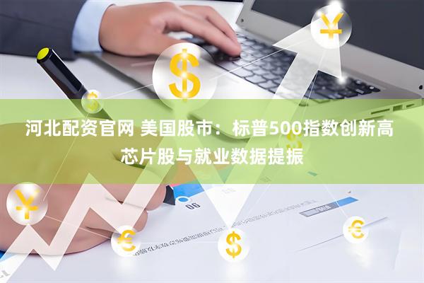河北配资官网 美国股市：标普500指数创新高 芯片股与就业数据提振