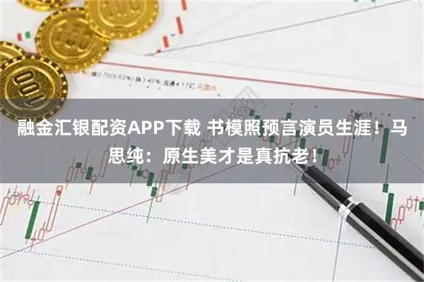 融金汇银配资APP下载 书模照预言演员生涯！马思纯：原生美才是真抗老！