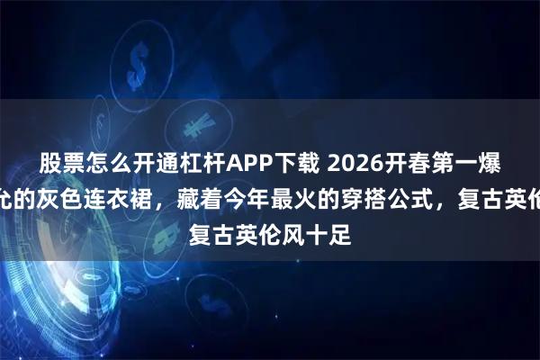 股票怎么开通杠杆APP下载 2026开春第一爆款！林允的灰色连衣裙，藏着今年最火的穿搭公式，复古英伦风十足